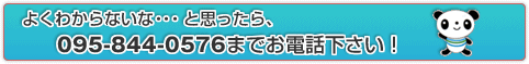 よくわからないな・・・　と思ったら、095-844-0576　までお電話下さい！